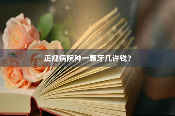 正规病院种一颗牙几许钱？